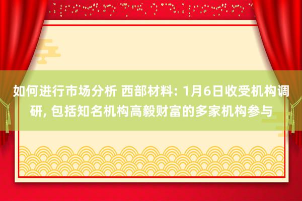 如何进行市场分析 西部材料: 1月6日收受机构调研, 包括知名机构高毅财富的多家机构参与