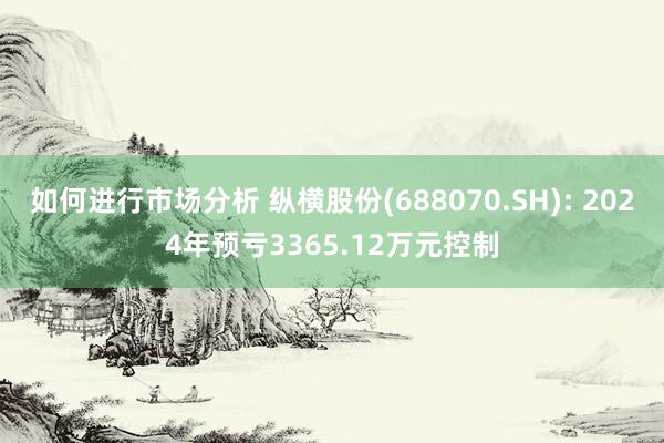 如何进行市场分析 纵横股份(688070.SH): 2024年预亏3365.12万元控制