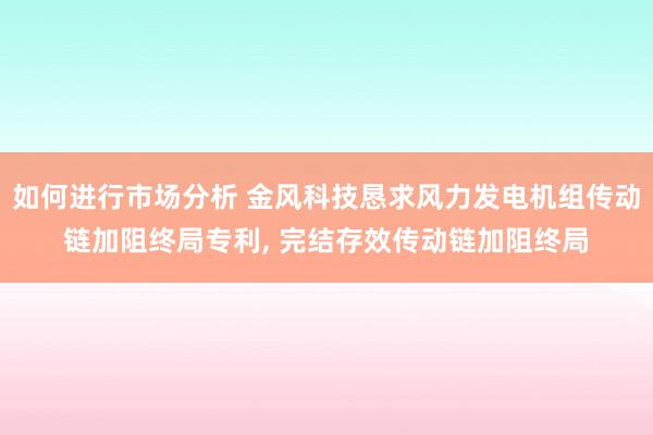 如何进行市场分析 金风科技恳求风力发电机组传动链加阻终局专利, 完结存效传动链加阻终局