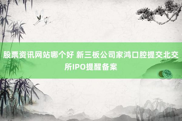 股票资讯网站哪个好 新三板公司家鸿口腔提交北交所IPO提醒备案