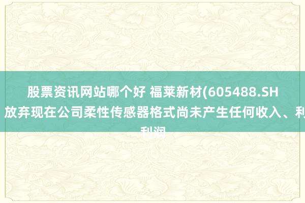 股票资讯网站哪个好 福莱新材(605488.SH)：放弃现在公司柔性传感器格式尚未产生任何收入、利润