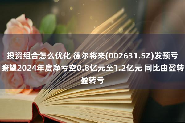 投资组合怎么优化 德尔将来(002631.SZ)发预亏，瞻望2024年度净亏空0.8亿元至1.2亿元 同比由盈转亏