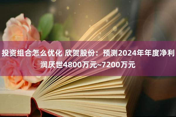 投资组合怎么优化 欣贺股份：预测2024年年度净利润厌世4800万元~7200万元