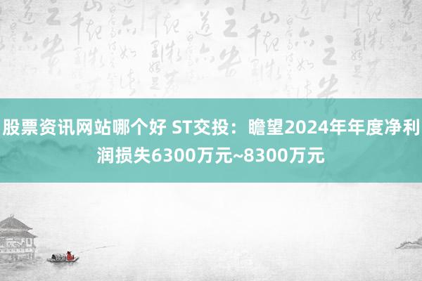 股票资讯网站哪个好 ST交投：瞻望2024年年度净利润损失6300万元~8300万元