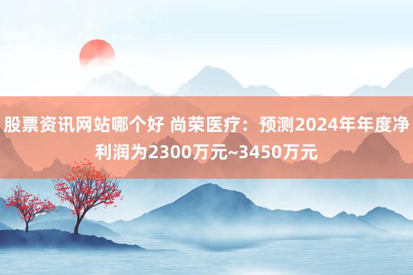 股票资讯网站哪个好 尚荣医疗：预测2024年年度净利润为2300万元~3450万元