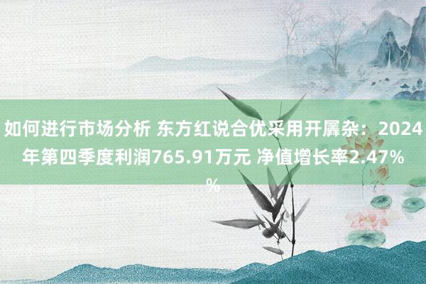 如何进行市场分析 东方红说合优采用开羼杂：2024年第四季度利润765.91万元 净值增长率2.47%