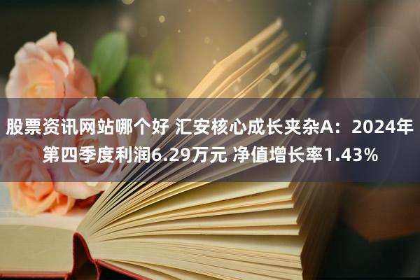 股票资讯网站哪个好 汇安核心成长夹杂A：2024年第四季度利润6.29万元 净值增长率1.43%