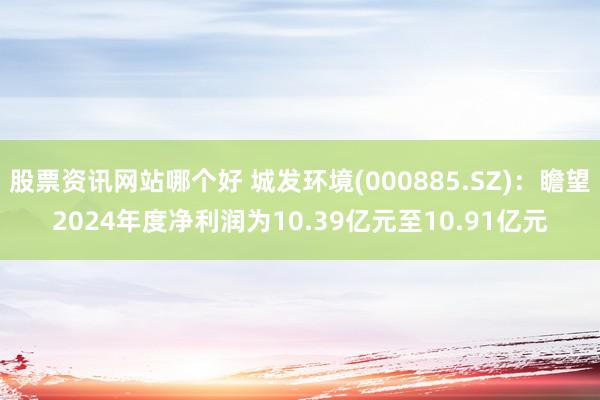 股票资讯网站哪个好 城发环境(000885.SZ)：瞻望2024年度净利润为10.39亿元至10.91亿元