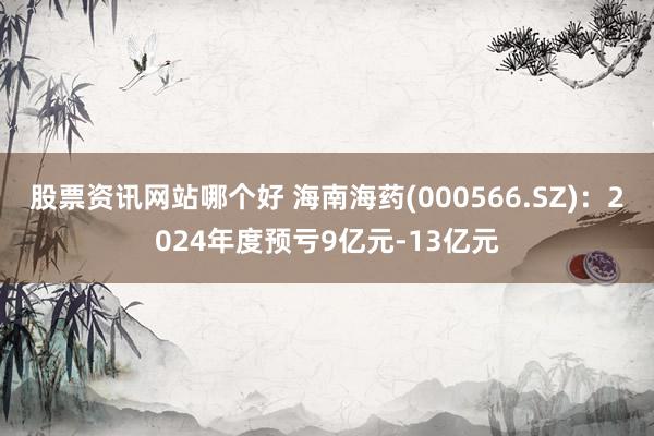 股票资讯网站哪个好 海南海药(000566.SZ)：2024年度预亏9亿元-13亿元