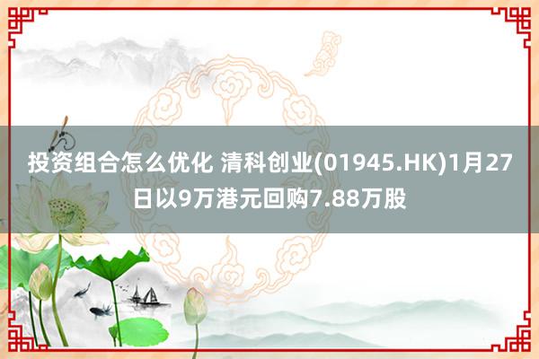 投资组合怎么优化 清科创业(01945.HK)1月27日以9万港元回购7.88万股