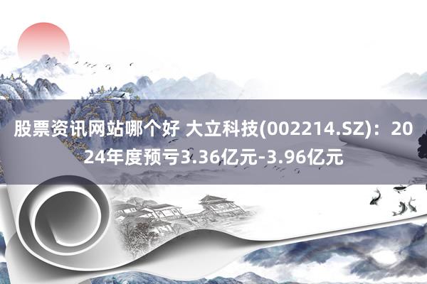 股票资讯网站哪个好 大立科技(002214.SZ)：2024年度预亏3.36亿元-3.96亿元