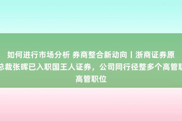 如何进行市场分析 券商整合新动向丨浙商证券原副总裁张晖已入职国王人证券，公司同行径整多个高管职位