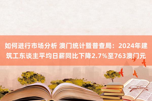 如何进行市场分析 澳门统计暨普查局：2024年建筑工东谈主平均日薪同比下降2.7%至763澳门元