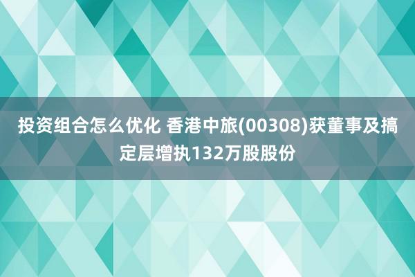 投资组合怎么优化 香港中旅(00308)获董事及搞定层增执132万股股份