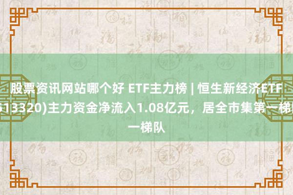 股票资讯网站哪个好 ETF主力榜 | 恒生新经济ETF(513320)主力资金净流入1.08亿元，居全市集第一梯队