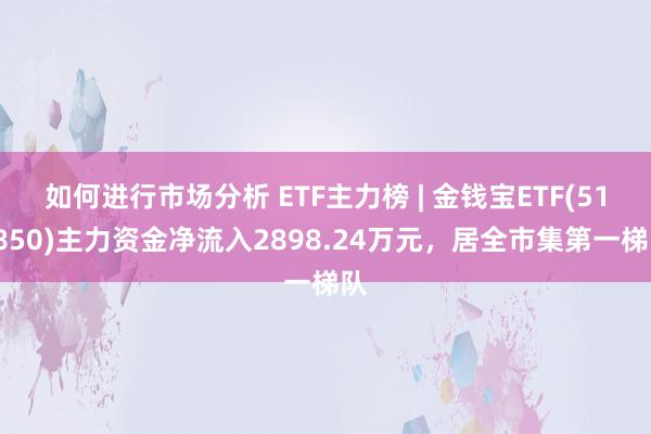 如何进行市场分析 ETF主力榜 | 金钱宝ETF(511850)主力资金净流入2898.24万元，居全市集第一梯队