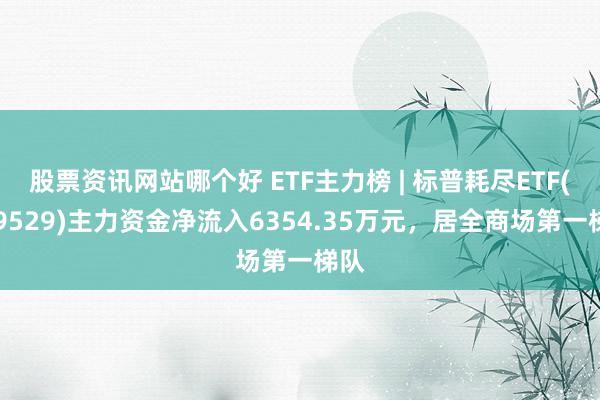 股票资讯网站哪个好 ETF主力榜 | 标普耗尽ETF(159529)主力资金净流入6354.35万元，居全商场第一梯队