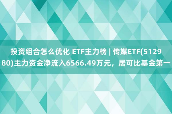 投资组合怎么优化 ETF主力榜 | 传媒ETF(512980)主力资金净流入6566.49万元，居可比基金第一