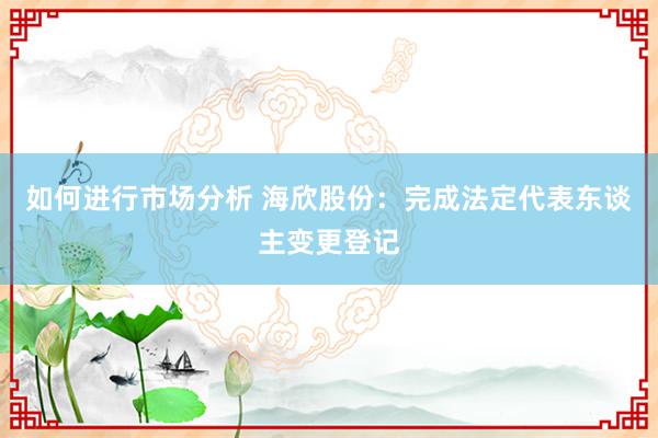 如何进行市场分析 海欣股份：完成法定代表东谈主变更登记