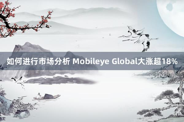 如何进行市场分析 Mobileye Global大涨超18%