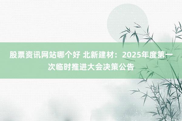 股票资讯网站哪个好 北新建材：2025年度第一次临时推进大会决策公告