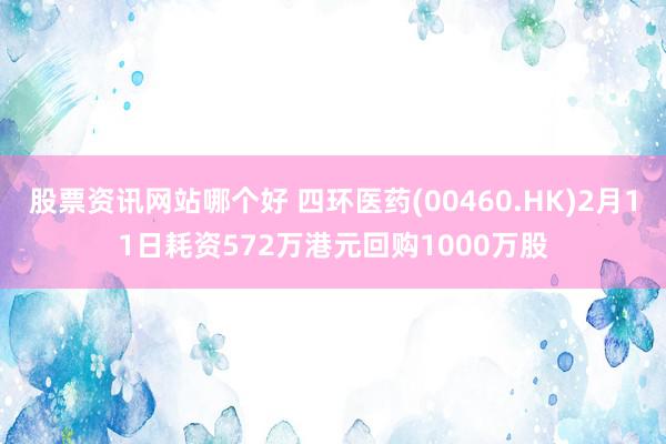 股票资讯网站哪个好 四环医药(00460.HK)2月11日耗资572万港元回购1000万股