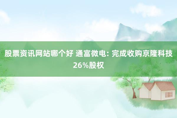 股票资讯网站哪个好 通富微电: 完成收购京隆科技26%股权