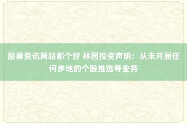 股票资讯网站哪个好 林园投资声明：从未开展任何步地的个股推选等业务