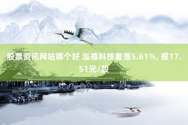 股票资讯网站哪个好 泓禧科技着落5.61%, 报17.51元/股