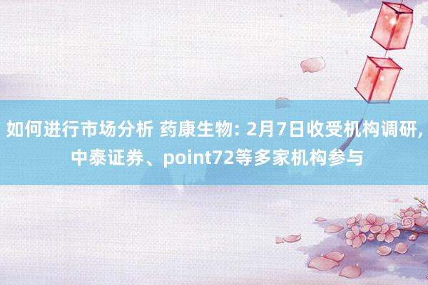 如何进行市场分析 药康生物: 2月7日收受机构调研, 中泰证券、point72等多家机构参与