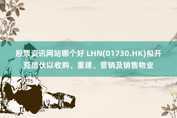 股票资讯网站哪个好 LHN(01730.HK)拟开荒结伙以收购、重建、营销及销售物业