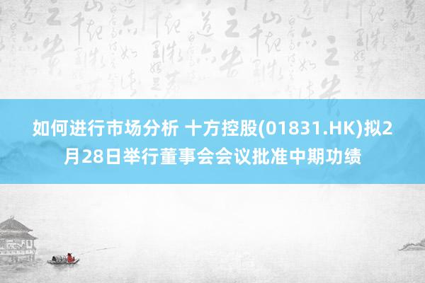 如何进行市场分析 十方控股(01831.HK)拟2月28日举行董事会会议批准中期功绩