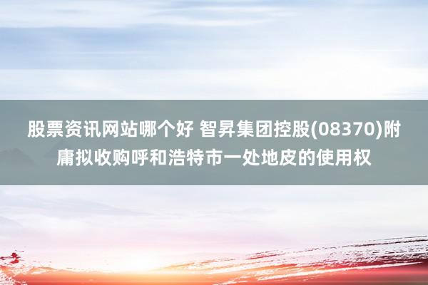 股票资讯网站哪个好 智昇集团控股(08370)附庸拟收购呼和浩特市一处地皮的使用权