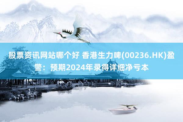 股票资讯网站哪个好 香港生力啤(00236.HK)盈警：预期2024年录得详细净亏本