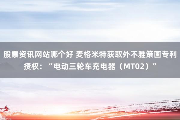 股票资讯网站哪个好 麦格米特获取外不雅策画专利授权：“电动三轮车充电器（MT02）”