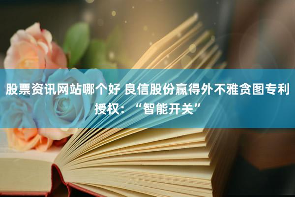 股票资讯网站哪个好 良信股份赢得外不雅贪图专利授权：“智能开关”