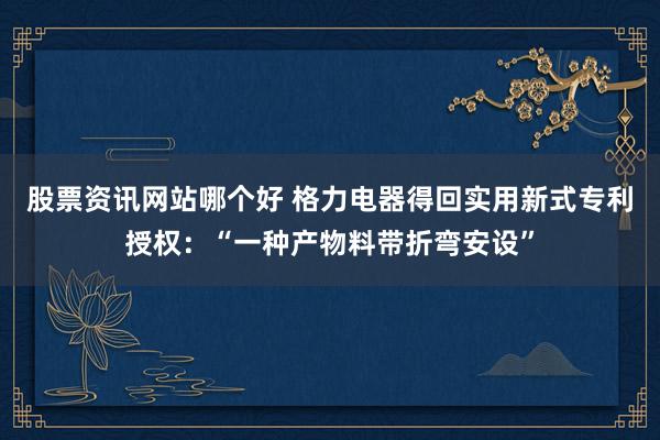 股票资讯网站哪个好 格力电器得回实用新式专利授权：“一种产物料带折弯安设”