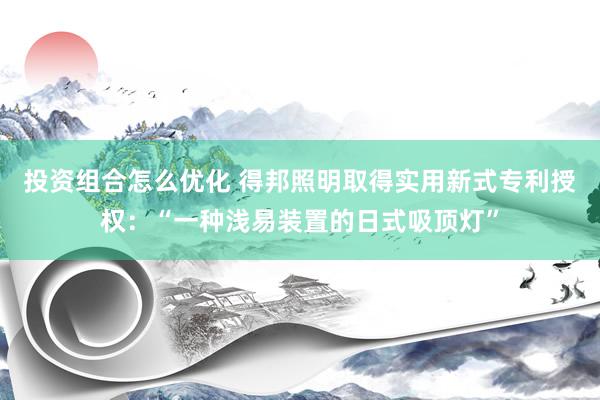 投资组合怎么优化 得邦照明取得实用新式专利授权：“一种浅易装置的日式吸顶灯”