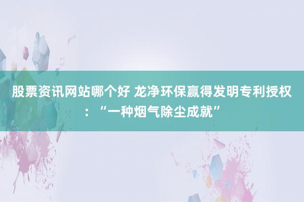 股票资讯网站哪个好 龙净环保赢得发明专利授权：“一种烟气除尘成就”