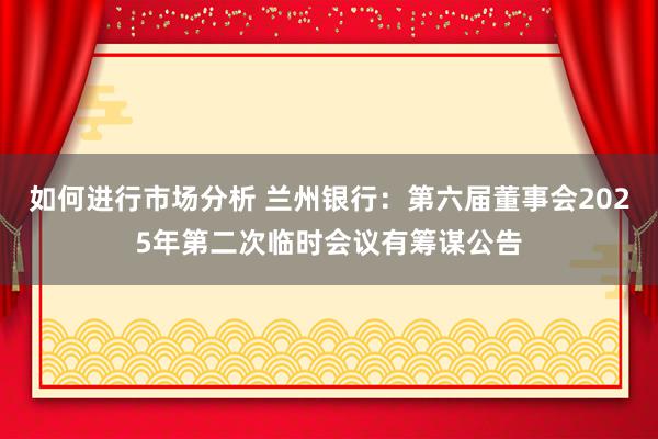 如何进行市场分析 兰州银行：第六届董事会2025年第二次临时会议有筹谋公告