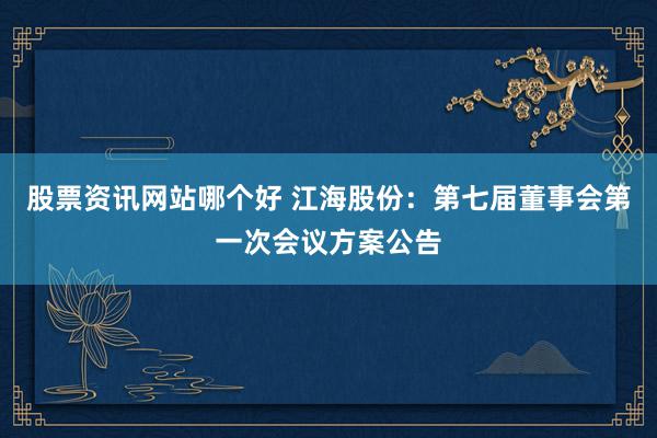 股票资讯网站哪个好 江海股份：第七届董事会第一次会议方案公告