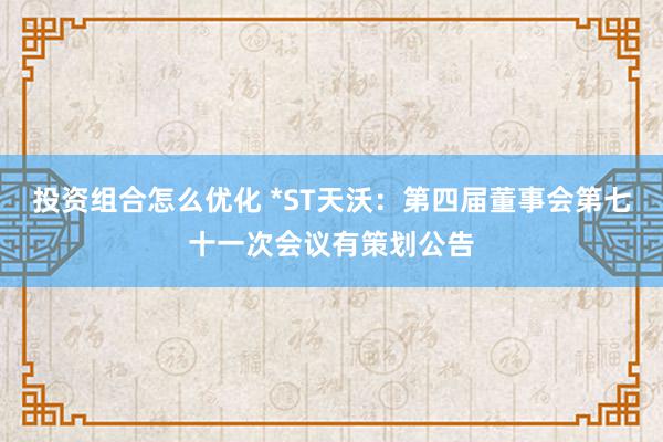 投资组合怎么优化 *ST天沃：第四届董事会第七十一次会议有策划公告