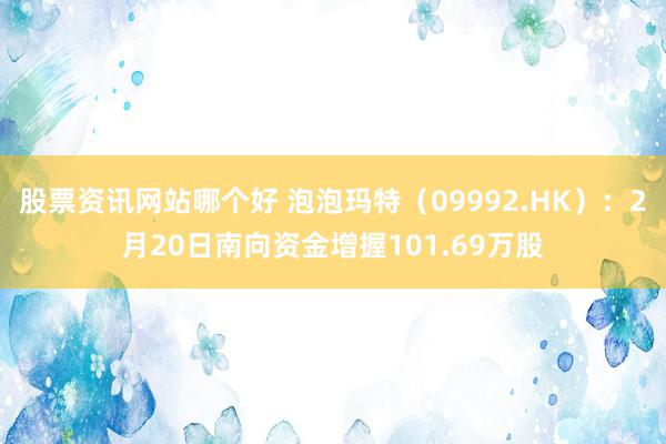 股票资讯网站哪个好 泡泡玛特（09992.HK）：2月20日南向资金增握101.69万股