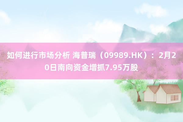 如何进行市场分析 海普瑞（09989.HK）：2月20日南向资金增抓7.95万股