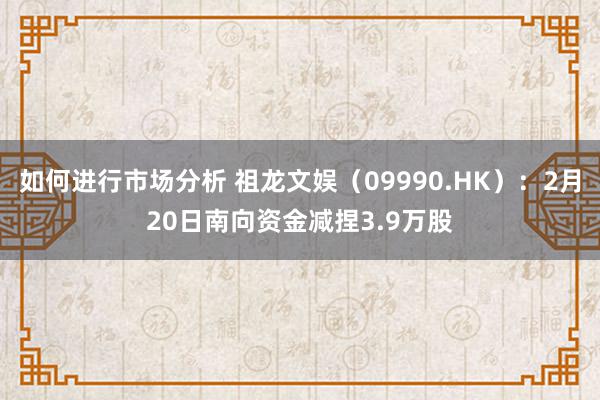 如何进行市场分析 祖龙文娱（09990.HK）：2月20日南向资金减捏3.9万股