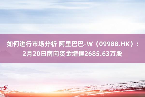 如何进行市场分析 阿里巴巴-W（09988.HK）：2月20日南向资金增捏2685.63万股