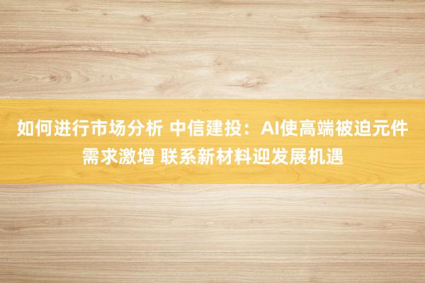 如何进行市场分析 中信建投：AI使高端被迫元件需求激增 联系新材料迎发展机遇