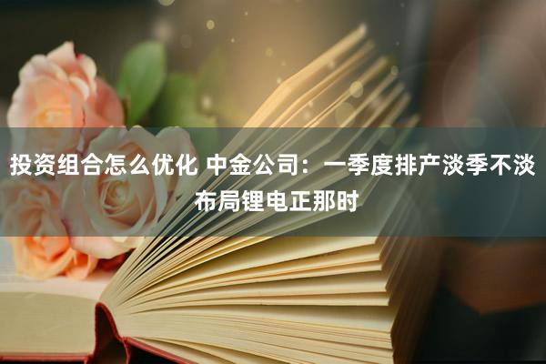 投资组合怎么优化 中金公司：一季度排产淡季不淡 布局锂电正那时