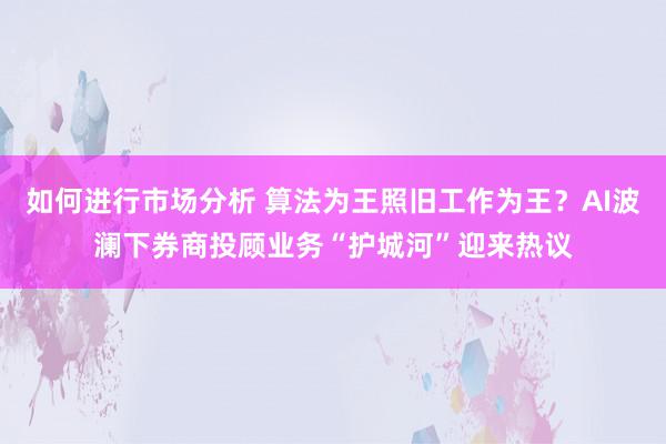 如何进行市场分析 算法为王照旧工作为王？AI波澜下券商投顾业务“护城河”迎来热议