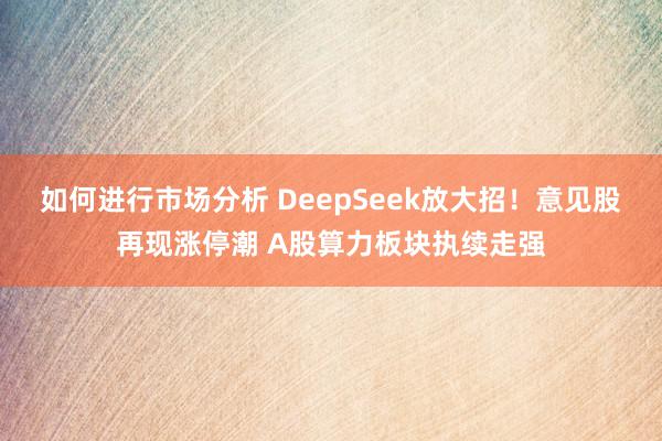 如何进行市场分析 DeepSeek放大招！意见股再现涨停潮 A股算力板块执续走强